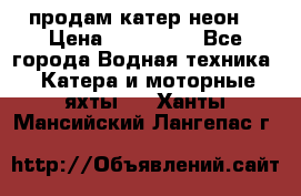 продам катер неон  › Цена ­ 550 000 - Все города Водная техника » Катера и моторные яхты   . Ханты-Мансийский,Лангепас г.